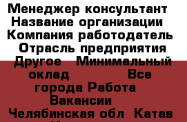 Менеджер-консультант › Название организации ­ Компания-работодатель › Отрасль предприятия ­ Другое › Минимальный оклад ­ 35 000 - Все города Работа » Вакансии   . Челябинская обл.,Катав-Ивановск г.